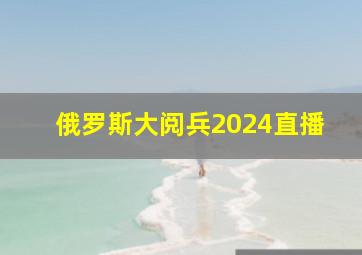 俄罗斯大阅兵2024直播