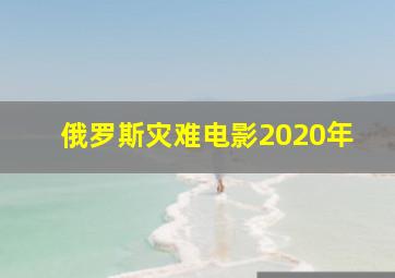 俄罗斯灾难电影2020年