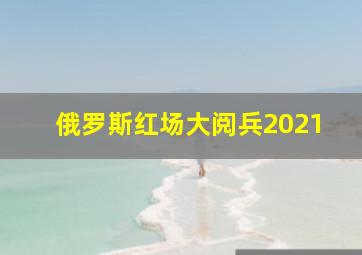 俄罗斯红场大阅兵2021