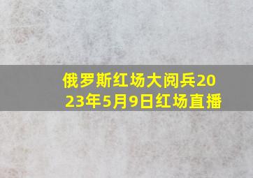 俄罗斯红场大阅兵2023年5月9日红场直播