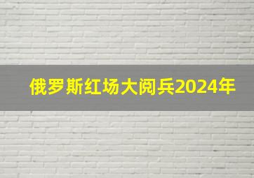 俄罗斯红场大阅兵2024年