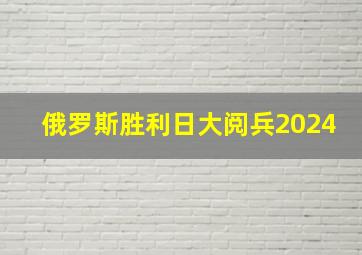 俄罗斯胜利日大阅兵2024