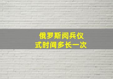 俄罗斯阅兵仪式时间多长一次