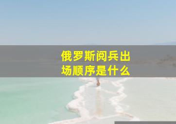 俄罗斯阅兵出场顺序是什么