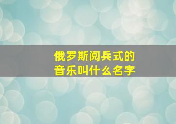 俄罗斯阅兵式的音乐叫什么名字