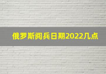 俄罗斯阅兵日期2022几点