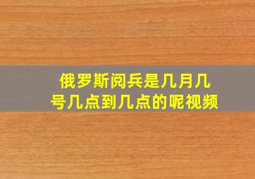 俄罗斯阅兵是几月几号几点到几点的呢视频