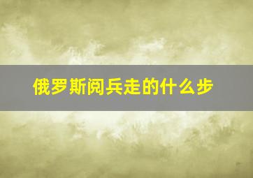 俄罗斯阅兵走的什么步