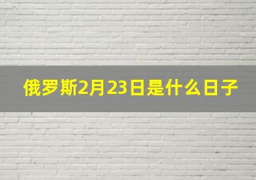 俄罗斯2月23日是什么日子