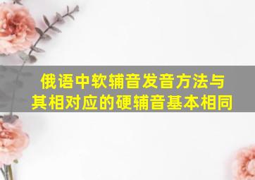 俄语中软辅音发音方法与其相对应的硬辅音基本相同