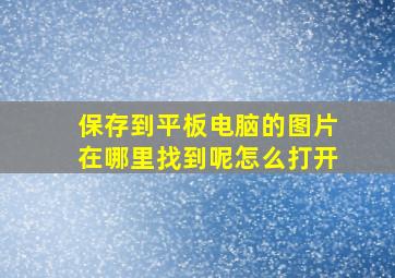 保存到平板电脑的图片在哪里找到呢怎么打开