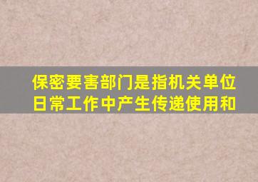 保密要害部门是指机关单位日常工作中产生传递使用和