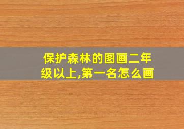 保护森林的图画二年级以上,第一名怎么画