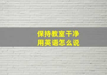 保持教室干净 用英语怎么说