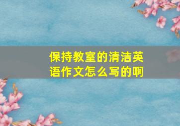 保持教室的清洁英语作文怎么写的啊