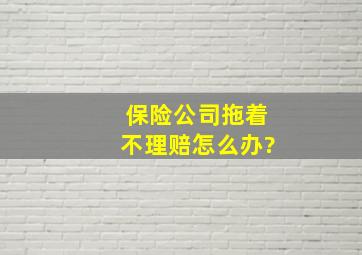 保险公司拖着不理赔怎么办?