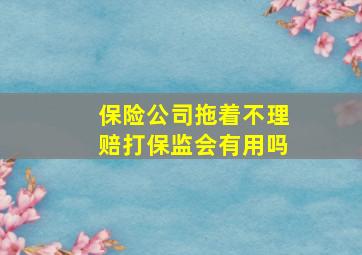 保险公司拖着不理赔打保监会有用吗