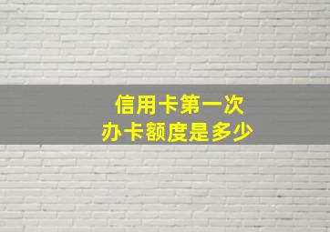 信用卡第一次办卡额度是多少