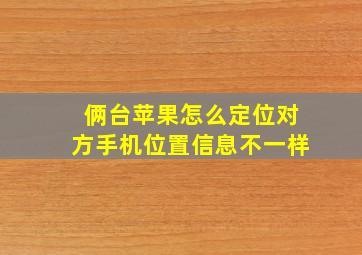 俩台苹果怎么定位对方手机位置信息不一样