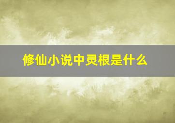 修仙小说中灵根是什么