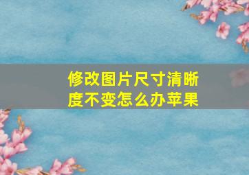 修改图片尺寸清晰度不变怎么办苹果