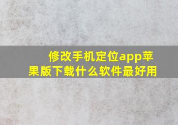 修改手机定位app苹果版下载什么软件最好用