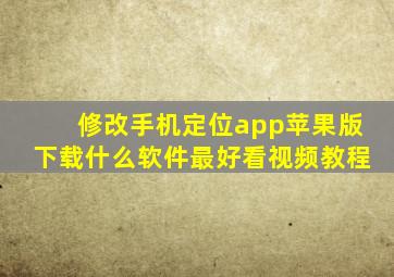 修改手机定位app苹果版下载什么软件最好看视频教程