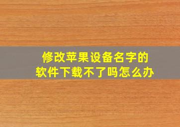 修改苹果设备名字的软件下载不了吗怎么办