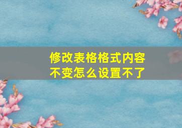 修改表格格式内容不变怎么设置不了