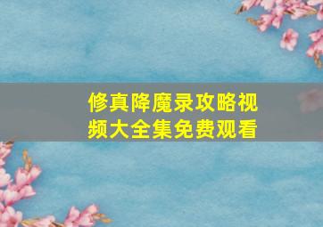 修真降魔录攻略视频大全集免费观看