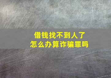 借钱找不到人了怎么办算诈骗罪吗