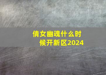 倩女幽魂什么时候开新区2024