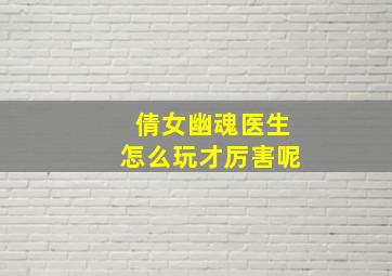 倩女幽魂医生怎么玩才厉害呢