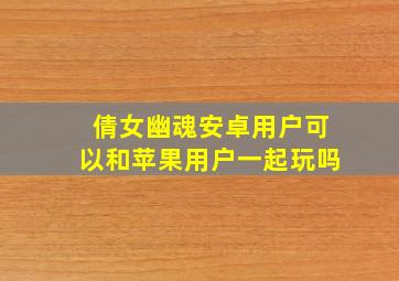 倩女幽魂安卓用户可以和苹果用户一起玩吗