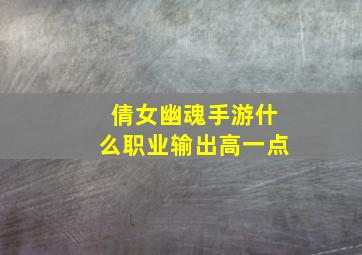 倩女幽魂手游什么职业输出高一点