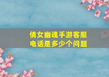 倩女幽魂手游客服电话是多少个问题