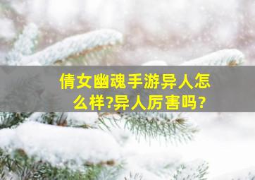 倩女幽魂手游异人怎么样?异人厉害吗?