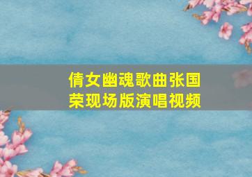 倩女幽魂歌曲张国荣现场版演唱视频