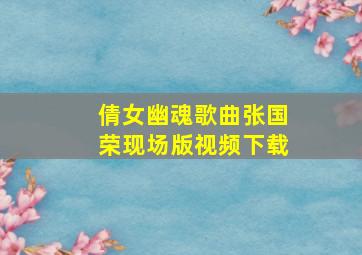 倩女幽魂歌曲张国荣现场版视频下载