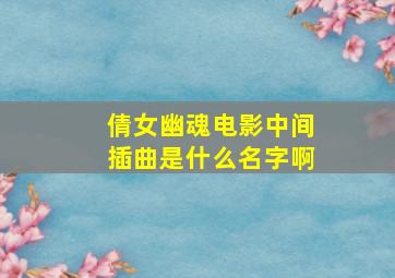 倩女幽魂电影中间插曲是什么名字啊