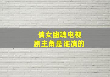 倩女幽魂电视剧主角是谁演的