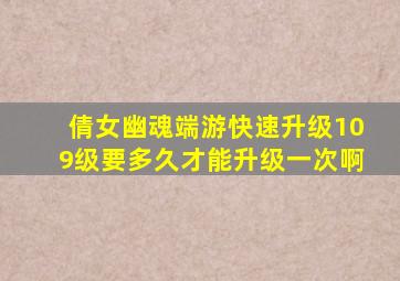 倩女幽魂端游快速升级109级要多久才能升级一次啊