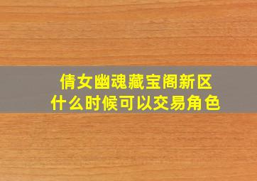 倩女幽魂藏宝阁新区什么时候可以交易角色