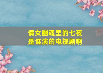 倩女幽魂里的七夜是谁演的电视剧啊