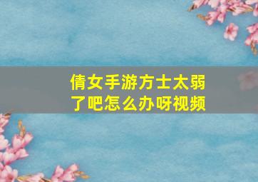 倩女手游方士太弱了吧怎么办呀视频