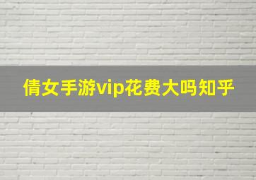 倩女手游vip花费大吗知乎