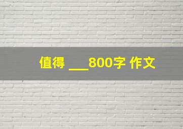 值得 ___800字 作文