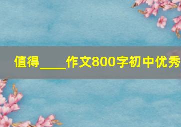 值得____作文800字初中优秀