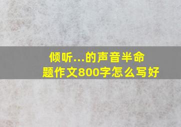 倾听...的声音半命题作文800字怎么写好