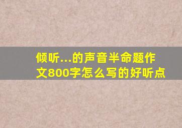 倾听...的声音半命题作文800字怎么写的好听点